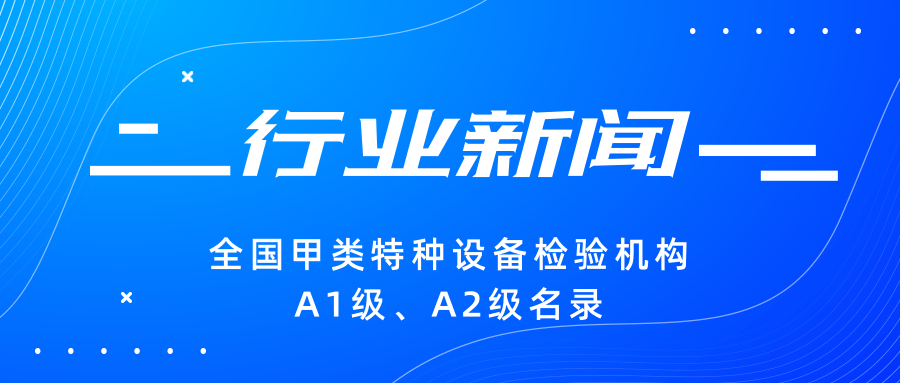 【行業(yè)新聞】|全國甲類特種設備檢驗機構A1級、A2級名錄