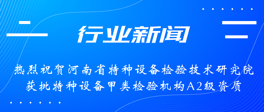 【行業(yè)新聞】熱烈祝賀河南省特檢院獲批甲類檢驗(yàn)機(jī)構(gòu)A2級(jí)資質(zhì)，附全國(guó)甲類A1級(jí)、A2級(jí)特檢機(jī)構(gòu)名錄（5+17）